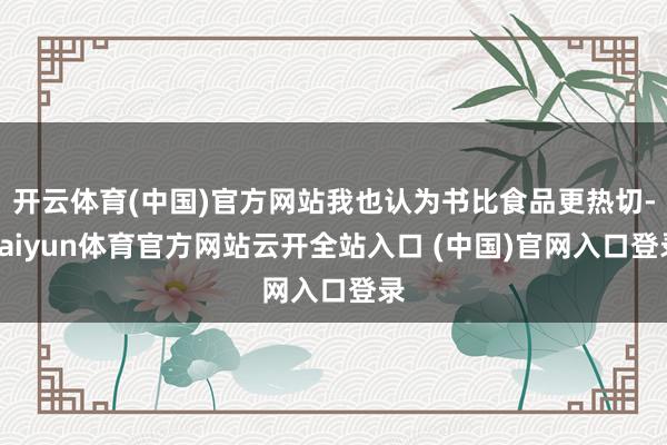 开云体育(中国)官方网站我也认为书比食品更热切-kaiyun体育官方网站云开全站入口 (中国)官网入口登录