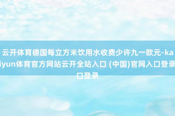 云开体育德国每立方米饮用水收费少许九一欧元-kaiyun体育官方网站云开全站入口 (中国)官网入口登录