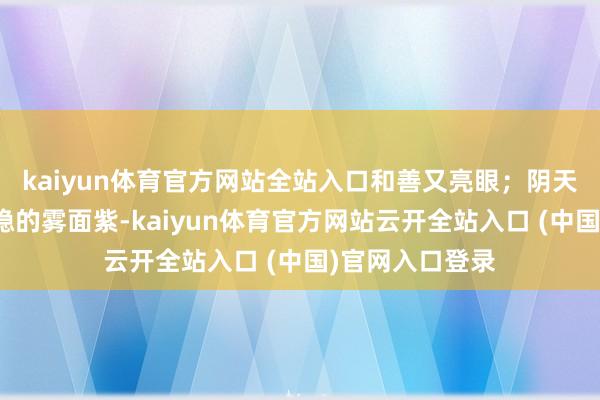 kaiyun体育官方网站全站入口和善又亮眼；阴天时则偏向千里稳的雾面紫-kaiyun体育官方网站云开全站入口 (中国)官网入口登录