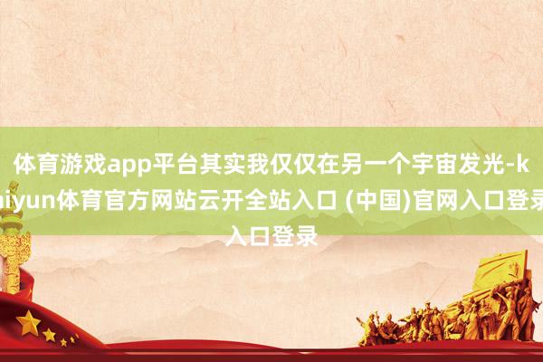 体育游戏app平台其实我仅仅在另一个宇宙发光-kaiyun体育官方网站云开全站入口 (中国)官网入口登录