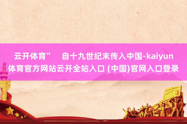 云开体育”    自十九世纪末传入中国-kaiyun体育官方网站云开全站入口 (中国)官网入口登录