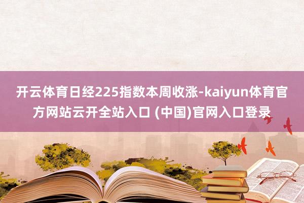 开云体育日经225指数本周收涨-kaiyun体育官方网站云开全站入口 (中国)官网入口登录