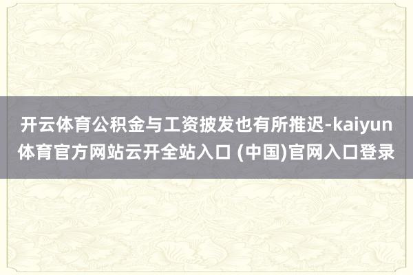 开云体育公积金与工资披发也有所推迟-kaiyun体育官方网站云开全站入口 (中国)官网入口登录