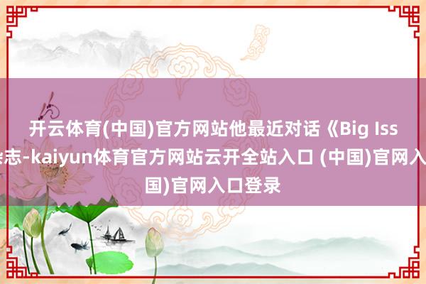开云体育(中国)官方网站　　他最近对话《Big Issue》杂志-kaiyun体育官方网站云开全站入口 (中国)官网入口登录