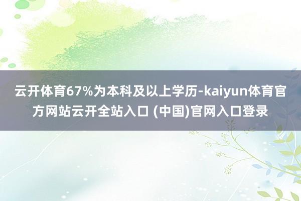 云开体育67%为本科及以上学历-kaiyun体育官方网站云开全站入口 (中国)官网入口登录