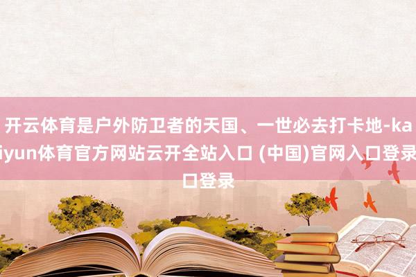 开云体育是户外防卫者的天国、一世必去打卡地-kaiyun体育官方网站云开全站入口 (中国)官网入口登录