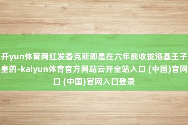 开yun体育网红发香克斯即是在六年前收拢洛基王子才成为四皇的-kaiyun体育官方网站云开全站入口 (中国)官网入口登录