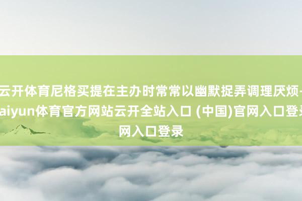 云开体育尼格买提在主办时常常以幽默捉弄调理厌烦-kaiyun体育官方网站云开全站入口 (中国)官网入口登录