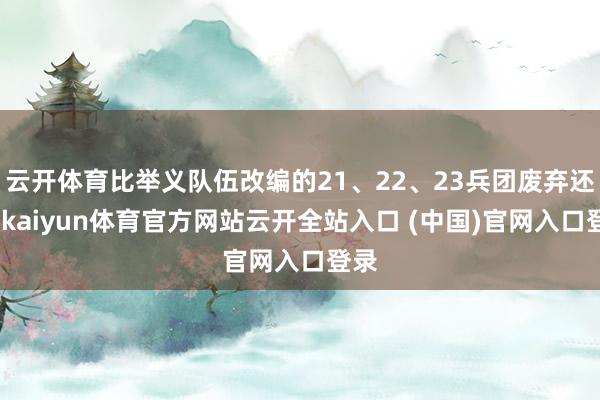 云开体育比举义队伍改编的21、22、23兵团废弃还早-kaiyun体育官方网站云开全站入口 (中国)官网入口登录