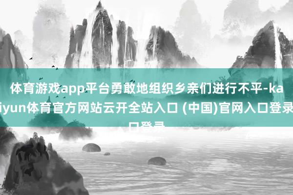 体育游戏app平台勇敢地组织乡亲们进行不平-kaiyun体育官方网站云开全站入口 (中国)官网入口登录