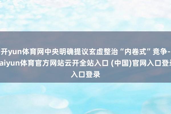 开yun体育网中央明确提议玄虚整治“内卷式”竞争-kaiyun体育官方网站云开全站入口 (中国)官网入口登录