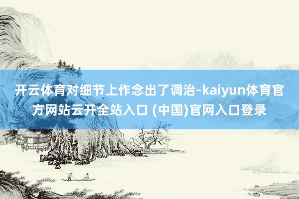 开云体育对细节上作念出了调治-kaiyun体育官方网站云开全站入口 (中国)官网入口登录