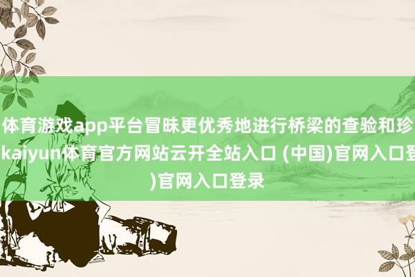 体育游戏app平台冒昧更优秀地进行桥梁的查验和珍惜-kaiyun体育官方网站云开全站入口 (中国)官网入口登录