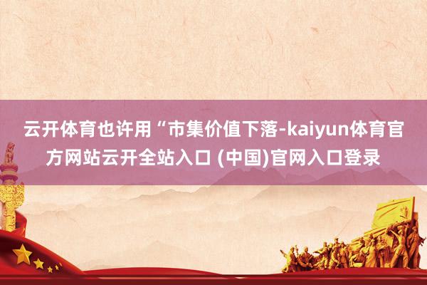 云开体育也许用“市集价值下落-kaiyun体育官方网站云开全站入口 (中国)官网入口登录