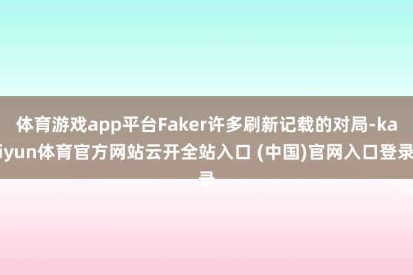 体育游戏app平台Faker许多刷新记载的对局-kaiyun体育官方网站云开全站入口 (中国)官网入口登录