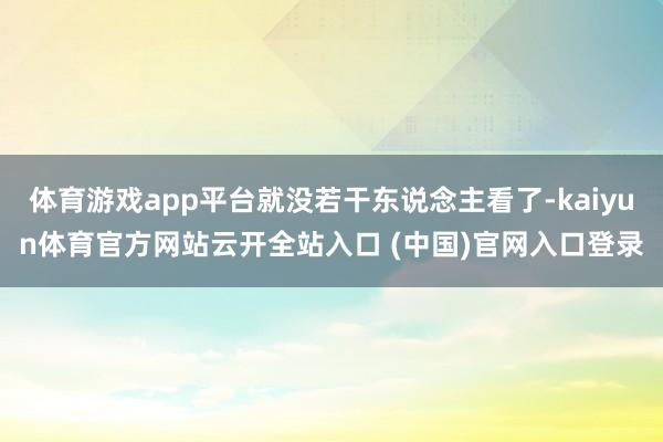 体育游戏app平台就没若干东说念主看了-kaiyun体育官方网站云开全站入口 (中国)官网入口登录