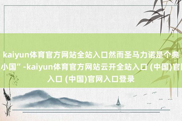 kaiyun体育官方网站全站入口然而圣马力诺是个典型的“微型小国”-kaiyun体育官方网站云开全站入口 (中国)官网入口登录