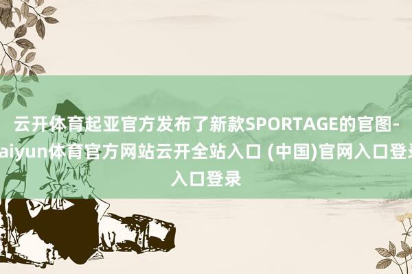 云开体育起亚官方发布了新款SPORTAGE的官图-kaiyun体育官方网站云开全站入口 (中国)官网入口登录