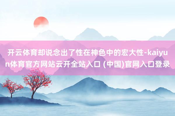 开云体育却说念出了性在神色中的宏大性-kaiyun体育官方网站云开全站入口 (中国)官网入口登录