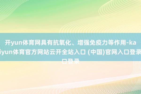 开yun体育网具有抗氧化、增强免疫力等作用-kaiyun体育官方网站云开全站入口 (中国)官网入口登录