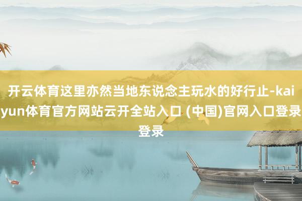 开云体育这里亦然当地东说念主玩水的好行止-kaiyun体育官方网站云开全站入口 (中国)官网入口登录