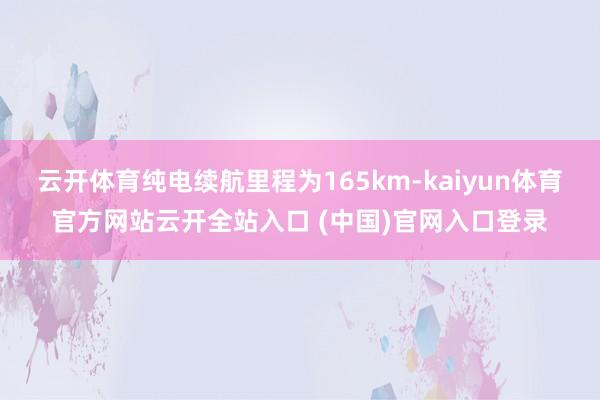 云开体育纯电续航里程为165km-kaiyun体育官方网站云开全站入口 (中国)官网入口登录
