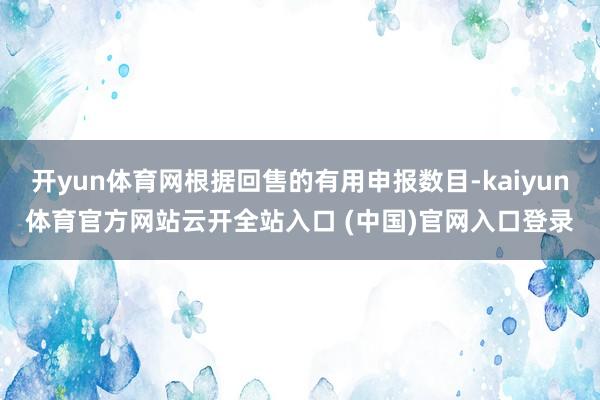 开yun体育网根据回售的有用申报数目-kaiyun体育官方网站云开全站入口 (中国)官网入口登录
