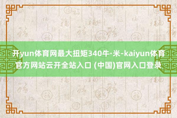 开yun体育网最大扭矩340牛·米-kaiyun体育官方网站云开全站入口 (中国)官网入口登录