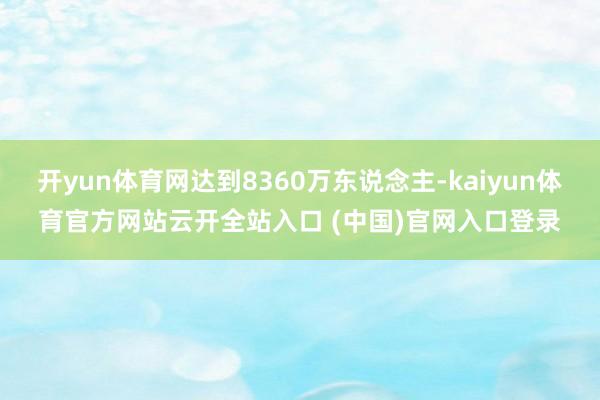 开yun体育网达到8360万东说念主-kaiyun体育官方网站云开全站入口 (中国)官网入口登录