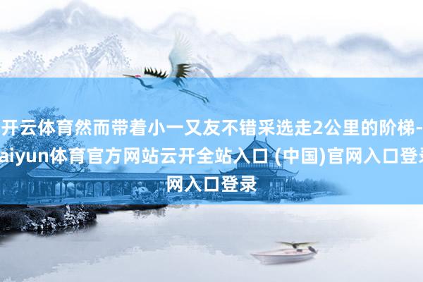 开云体育然而带着小一又友不错采选走2公里的阶梯-kaiyun体育官方网站云开全站入口 (中国)官网入口登录
