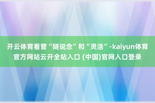 开云体育看管“隧说念”和“灵活”-kaiyun体育官方网站云开全站入口 (中国)官网入口登录