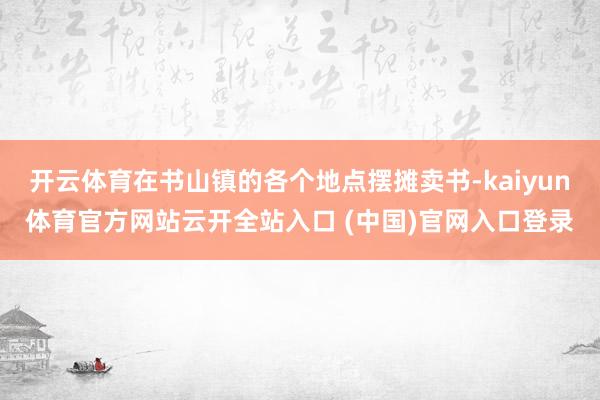 开云体育在书山镇的各个地点摆摊卖书-kaiyun体育官方网站云开全站入口 (中国)官网入口登录