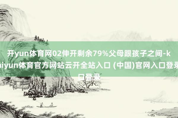 开yun体育网02伸开剩余79%父母跟孩子之间-kaiyun体育官方网站云开全站入口 (中国)官网入口登录