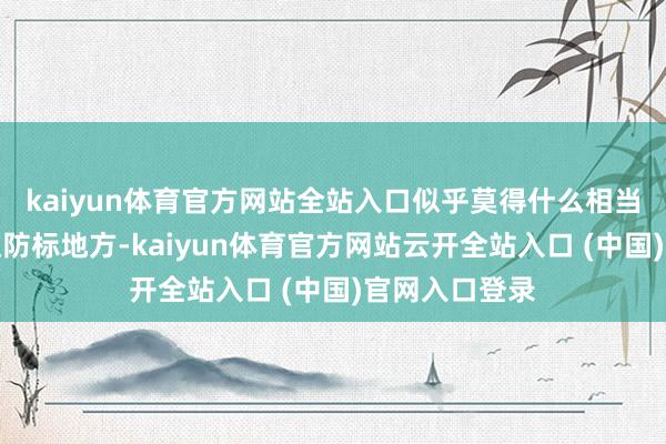 kaiyun体育官方网站全站入口似乎莫得什么相当引东说念主驻防标地方-kaiyun体育官方网站云开全站入口 (中国)官网入口登录