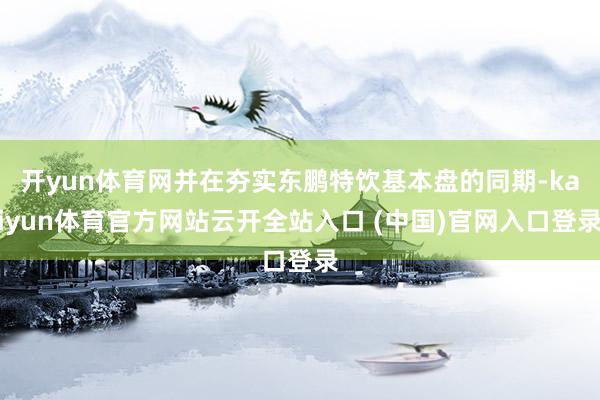 开yun体育网并在夯实东鹏特饮基本盘的同期-kaiyun体育官方网站云开全站入口 (中国)官网入口登录