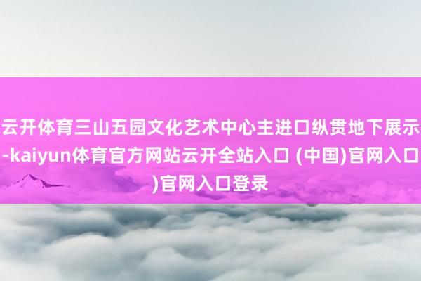 云开体育　　三山五园文化艺术中心主进口纵贯地下展示空间-kaiyun体育官方网站云开全站入口 (中国)官网入口登录