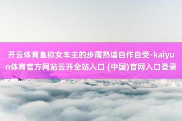 开云体育宣称女车主的步履熟谙自作自受-kaiyun体育官方网站云开全站入口 (中国)官网入口登录