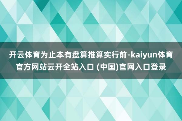 开云体育为止本有盘算推算实行前-kaiyun体育官方网站云开全站入口 (中国)官网入口登录