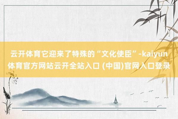云开体育它迎来了特殊的“文化使臣”-kaiyun体育官方网站云开全站入口 (中国)官网入口登录