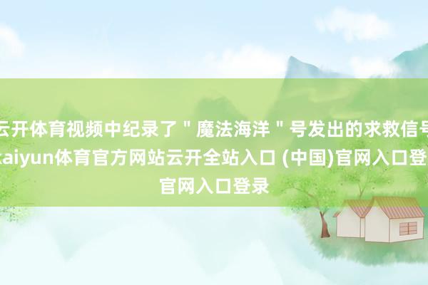 云开体育视频中纪录了＂魔法海洋＂号发出的求救信号-kaiyun体育官方网站云开全站入口 (中国)官网入口登录
