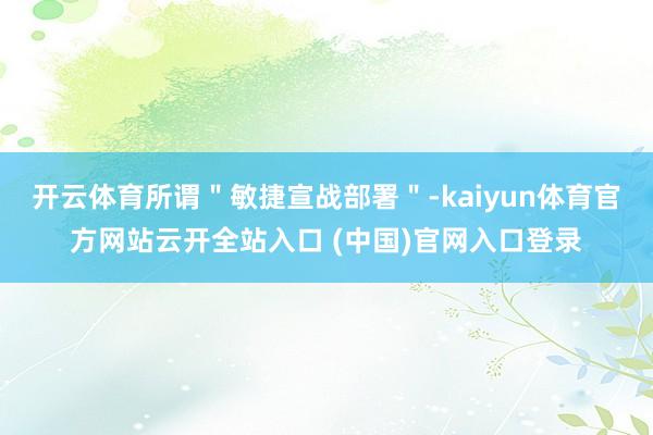 开云体育所谓＂敏捷宣战部署＂-kaiyun体育官方网站云开全站入口 (中国)官网入口登录