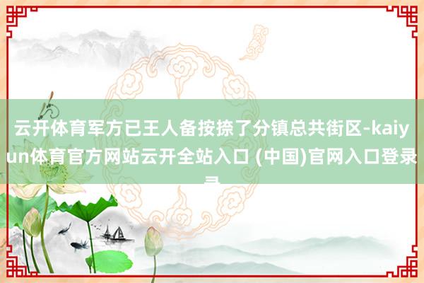 云开体育军方已王人备按捺了分镇总共街区-kaiyun体育官方网站云开全站入口 (中国)官网入口登录