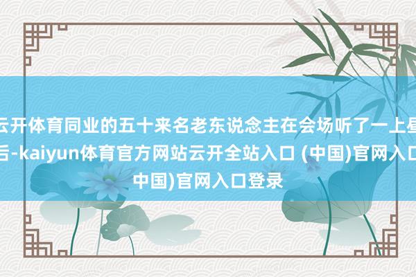 云开体育同业的五十来名老东说念主在会场听了一上昼的课后-kaiyun体育官方网站云开全站入口 (中国)官网入口登录