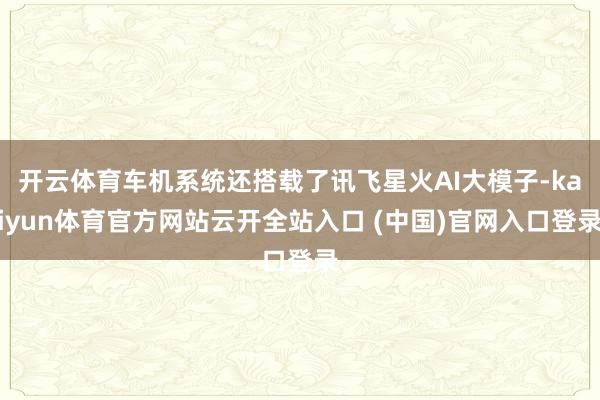 开云体育车机系统还搭载了讯飞星火AI大模子-kaiyun体育官方网站云开全站入口 (中国)官网入口登录
