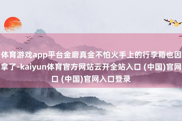 体育游戏app平台金磨真金不怕火手上的行李箱也因此被周乙拿了-kaiyun体育官方网站云开全站入口 (中国)官网入口登录