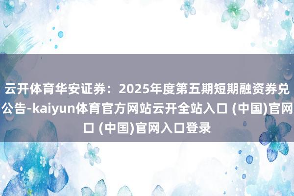 云开体育华安证券：2025年度第五期短期融资券兑付完成的公告-kaiyun体育官方网站云开全站入口 (中国)官网入口登录