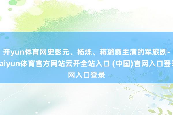 开yun体育网史彭元、杨烁、蒋璐霞主演的军旅剧-kaiyun体育官方网站云开全站入口 (中国)官网入口登录