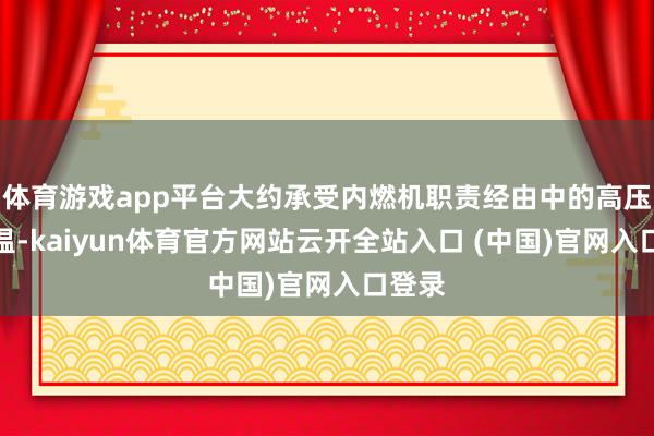 体育游戏app平台大约承受内燃机职责经由中的高压和高温-kaiyun体育官方网站云开全站入口 (中国)官网入口登录