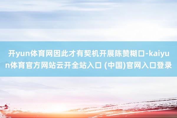 开yun体育网因此才有契机开展陈赞糊口-kaiyun体育官方网站云开全站入口 (中国)官网入口登录