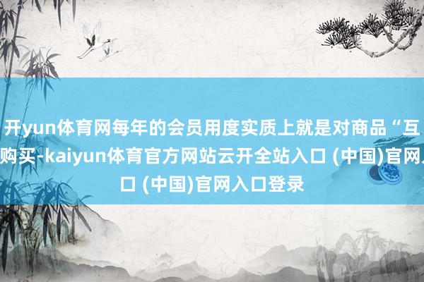 开yun体育网每年的会员用度实质上就是对商品“互异性”的购买-kaiyun体育官方网站云开全站入口 (中国)官网入口登录